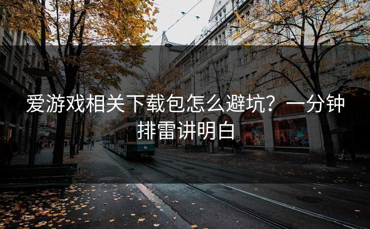 爱游戏相关下载包怎么避坑？一分钟排雷讲明白