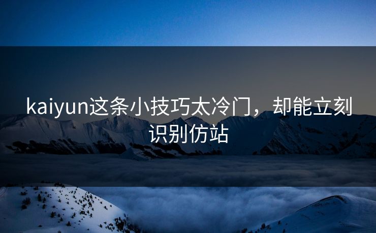 kaiyun这条小技巧太冷门，却能立刻识别仿站