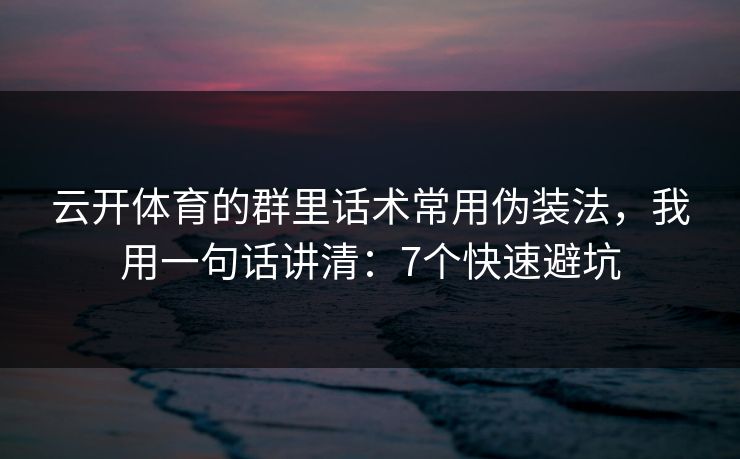 云开体育的群里话术常用伪装法，我用一句话讲清：7个快速避坑