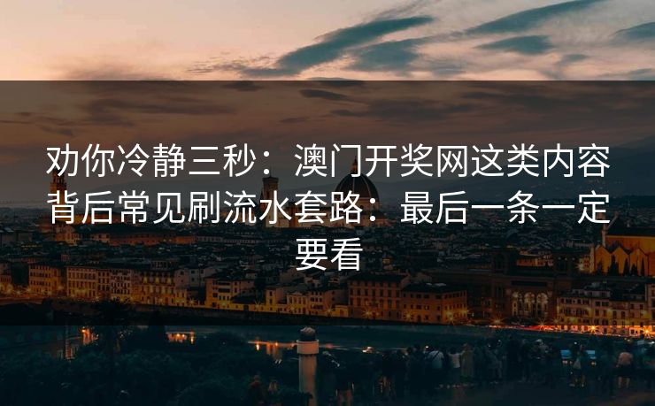 劝你冷静三秒：澳门开奖网这类内容背后常见刷流水套路：最后一条一定要看