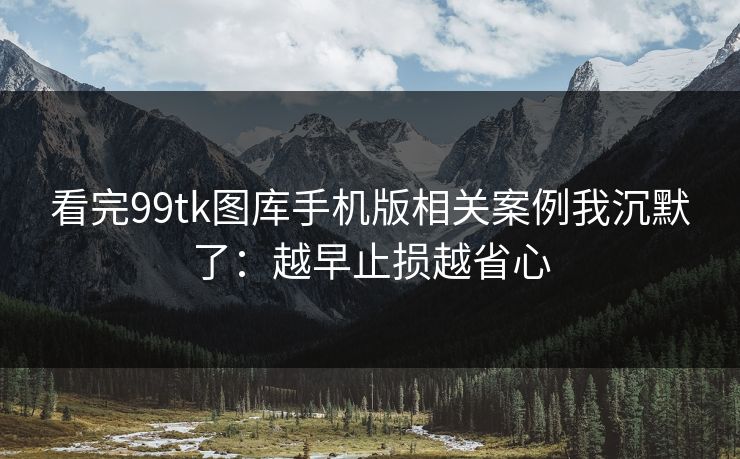 看完99tk图库手机版相关案例我沉默了：越早止损越省心