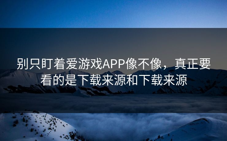 别只盯着爱游戏APP像不像，真正要看的是下载来源和下载来源