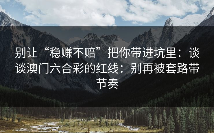 别让“稳赚不赔”把你带进坑里：谈谈澳门六合彩的红线：别再被套路带节奏