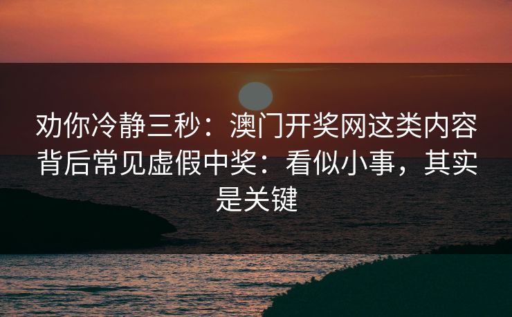 劝你冷静三秒：澳门开奖网这类内容背后常见虚假中奖：看似小事，其实是关键