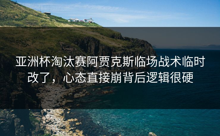 亚洲杯淘汰赛阿贾克斯临场战术临时改了，心态直接崩背后逻辑很硬