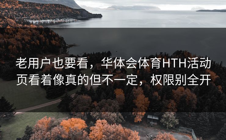 老用户也要看，华体会体育HTH活动页看着像真的但不一定，权限别全开