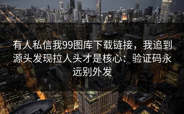 有人私信我99图库下载链接，我追到源头发现拉人头才是核心：验证码永远别外发