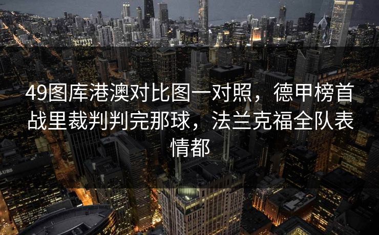 49图库港澳对比图一对照，德甲榜首战里裁判判完那球，法兰克福全队表情都