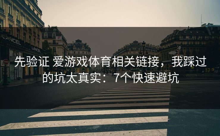 先验证 爱游戏体育相关链接,我踩过的坑太真实:7个快速避坑 先验证 爱游戏体育相关链接,我踩过的坑太真实:7个快速避坑