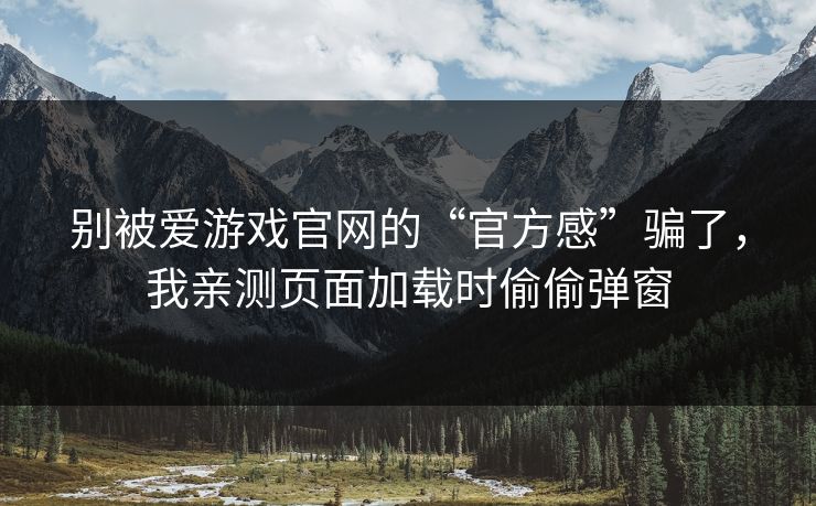 别被爱游戏官网的“官方感”骗了，我亲测页面加载时偷偷弹窗
