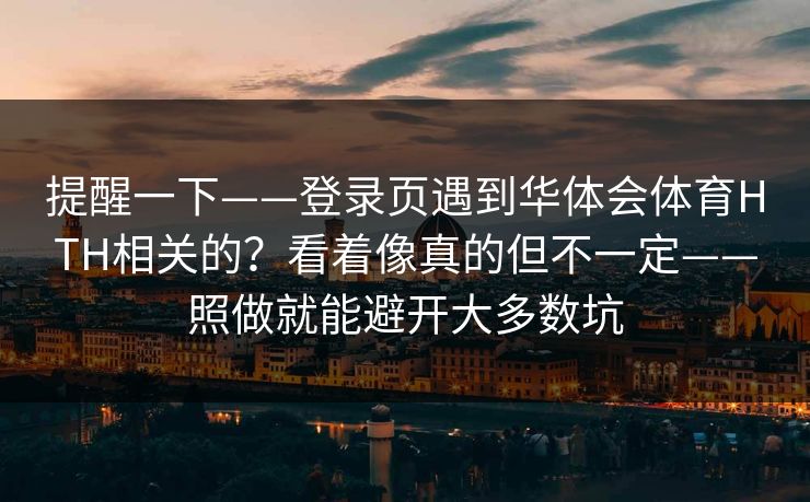 提醒一下——登录页遇到华体会体育HTH相关的？看着像真的但不一定——照做就能避开大多数坑