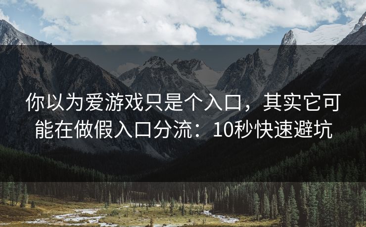 你以为爱游戏只是个入口，其实它可能在做假入口分流：10秒快速避坑