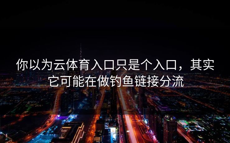 你以为云体育入口只是个入口，其实它可能在做钓鱼链接分流