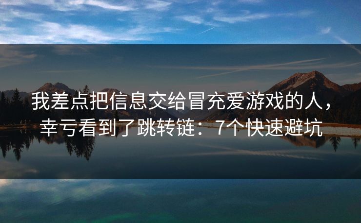 我差点把信息交给冒充爱游戏的人，幸亏看到了跳转链：7个快速避坑