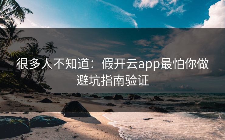很多人不知道：假开云app最怕你做避坑指南验证