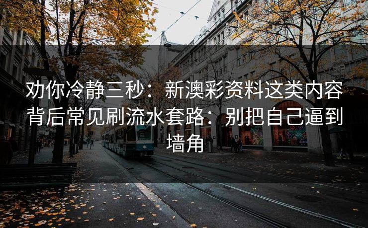 劝你冷静三秒：新澳彩资料这类内容背后常见刷流水套路：别把自己逼到墙角