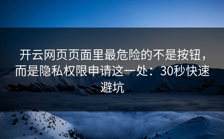 开云网页页面里最危险的不是按钮，而是隐私权限申请这一处：30秒快速避坑