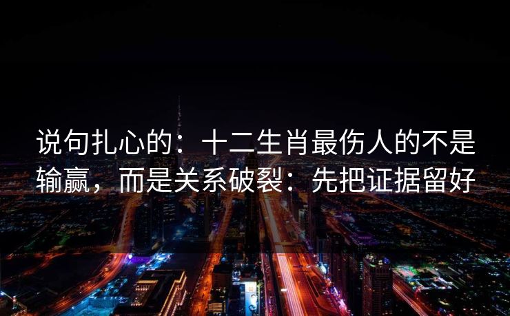 说句扎心的：十二生肖最伤人的不是输赢，而是关系破裂：先把证据留好
