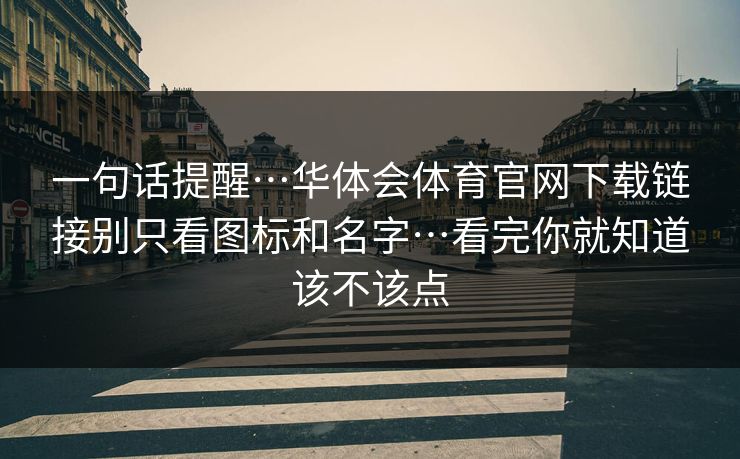一句话提醒…华体会体育官网下载链接别只看图标和名字…看完你就知道该不该点