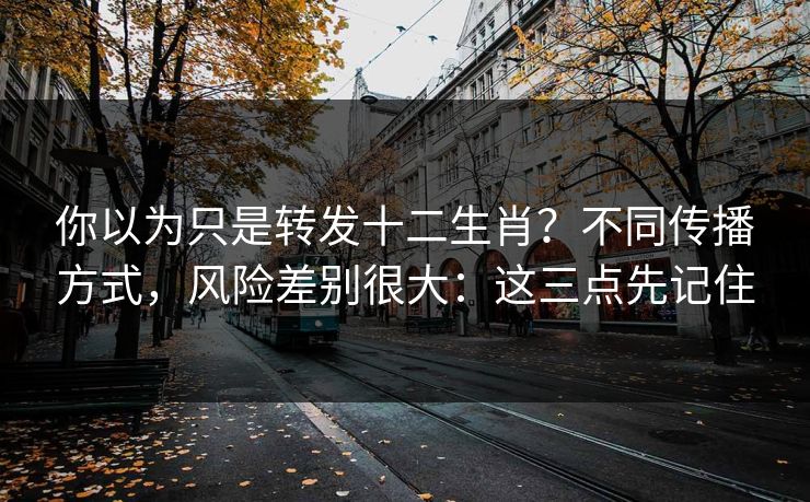 你以为只是转发十二生肖？不同传播方式，风险差别很大：这三点先记住