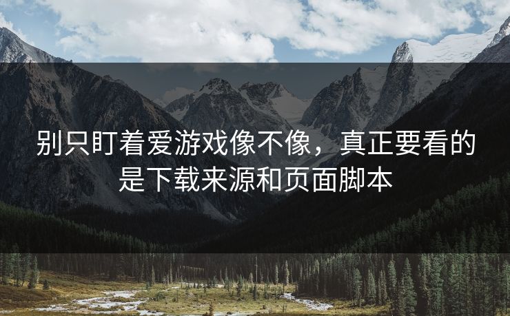 别只盯着爱游戏像不像，真正要看的是下载来源和页面脚本