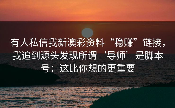 有人私信我新澳彩资料“稳赚”链接，我追到源头发现所谓‘导师’是脚本号：这比你想的更重要