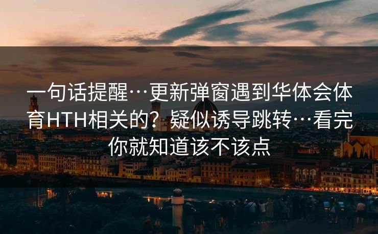 一句话提醒…更新弹窗遇到华体会体育HTH相关的？疑似诱导跳转…看完你就知道该不该点