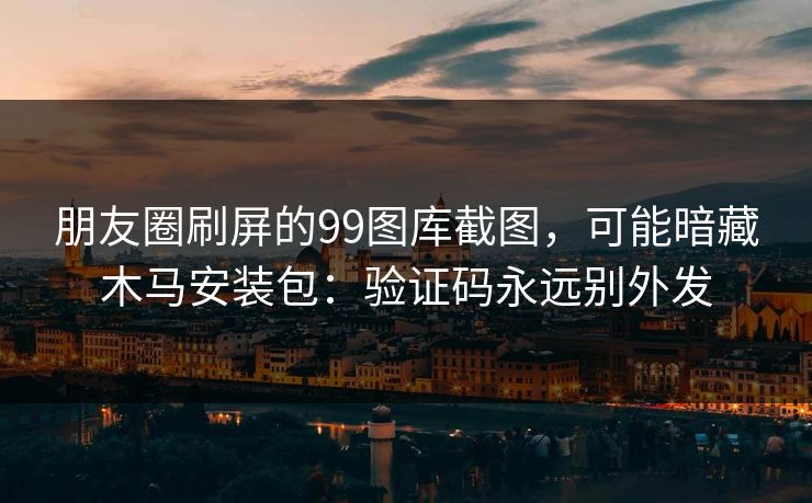 朋友圈刷屏的99图库截图，可能暗藏木马安装包：验证码永远别外发