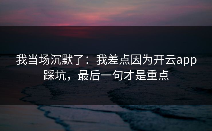 我当场沉默了：我差点因为开云app踩坑，最后一句才是重点