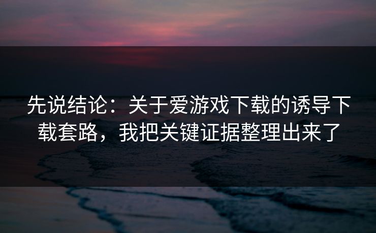 先说结论：关于爱游戏下载的诱导下载套路，我把关键证据整理出来了