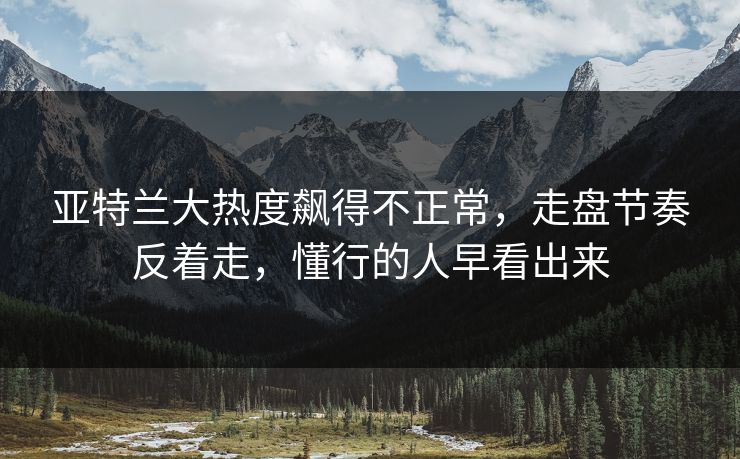亚特兰大热度飙得不正常，走盘节奏反着走，懂行的人早看出来