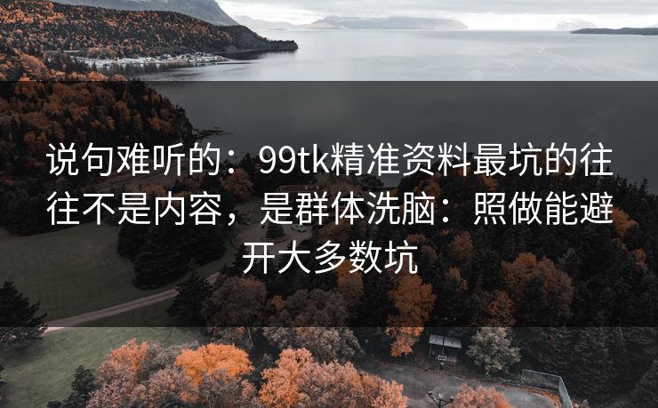 说句难听的：99tk精准资料最坑的往往不是内容，是群体洗脑：照做能避开大多数坑