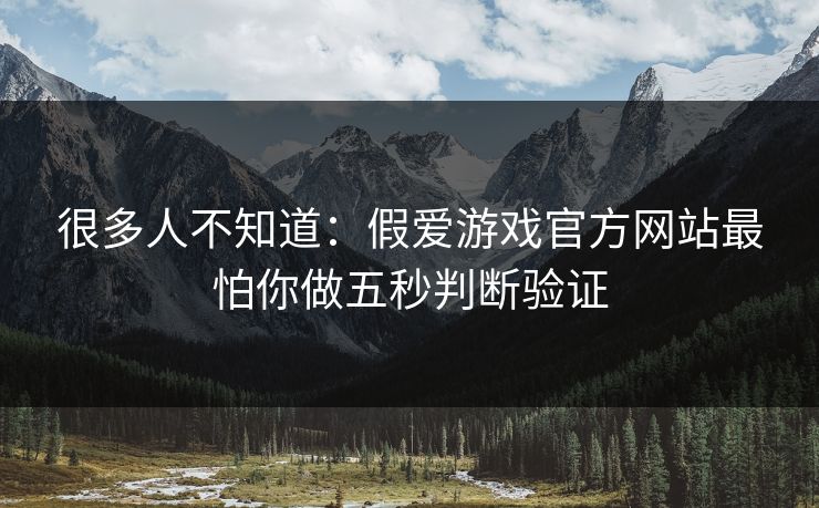 很多人不知道：假爱游戏官方网站最怕你做五秒判断验证
