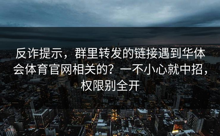 反诈提示，群里转发的链接遇到华体会体育官网相关的？一不小心就中招，权限别全开