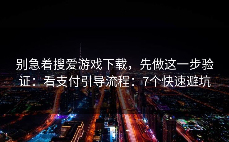 别急着搜爱游戏下载，先做这一步验证：看支付引导流程：7个快速避坑