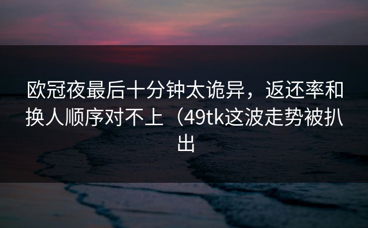 欧冠夜最后十分钟太诡异，返还率和换人顺序对不上（49tk这波走势被扒出
