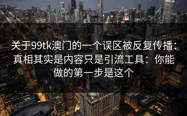 关于99tk澳门的一个误区被反复传播：真相其实是内容只是引流工具：你能做的第一步是这个