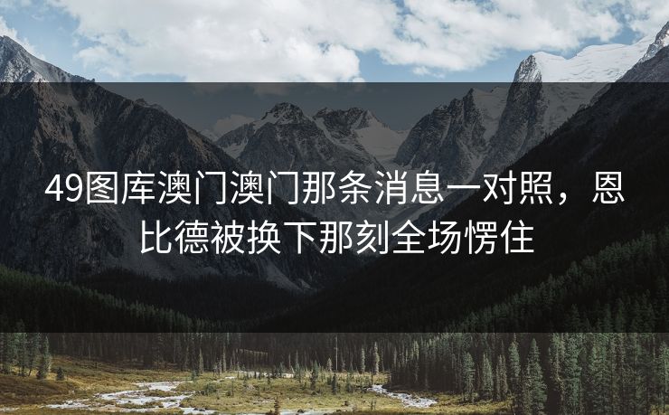 49图库澳门澳门那条消息一对照，恩比德被换下那刻全场愣住
