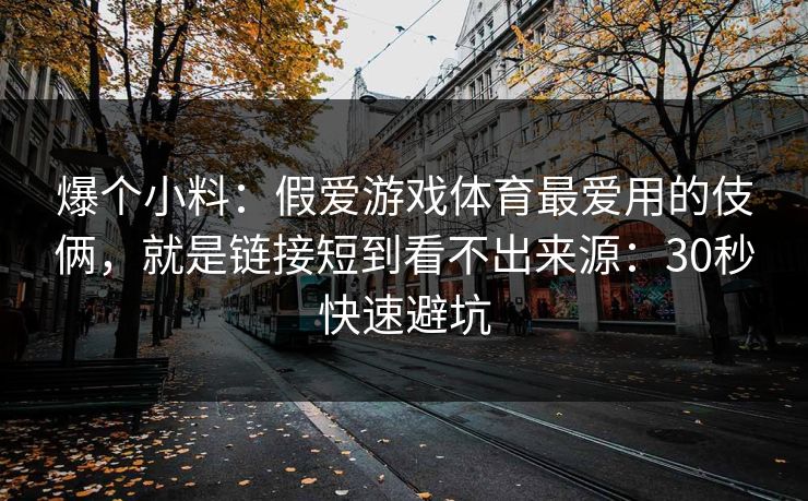 爆个小料：假爱游戏体育最爱用的伎俩，就是链接短到看不出来源：30秒快速避坑