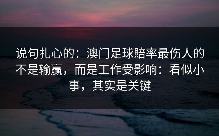 说句扎心的：澳门足球賠率最伤人的不是输赢，而是工作受影响：看似小事，其实是关键