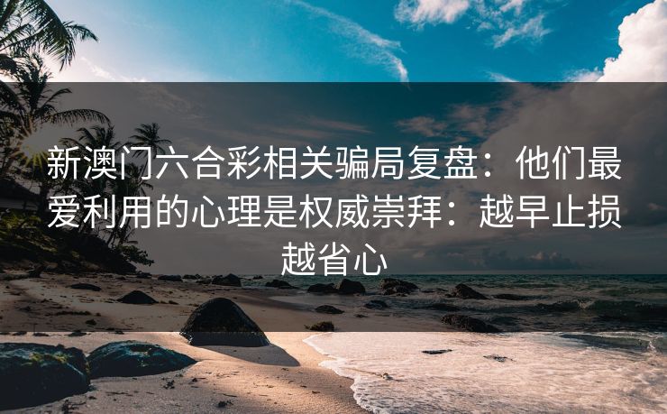 新澳门六合彩相关骗局复盘：他们最爱利用的心理是权威崇拜：越早止损越省心