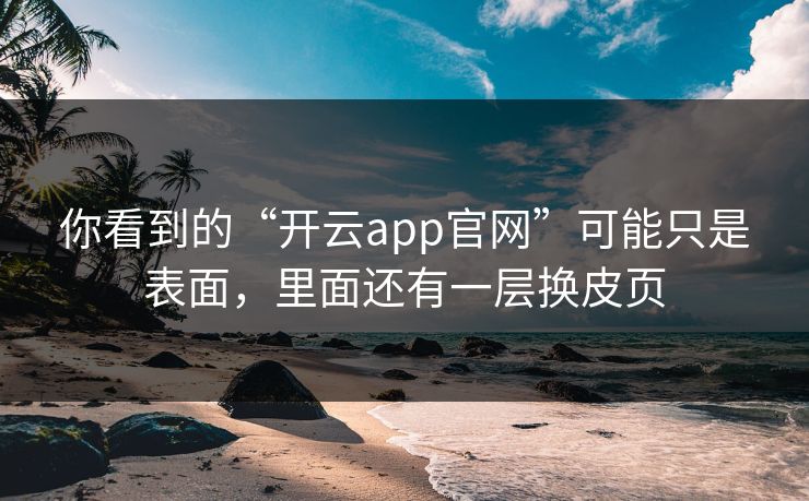 你看到的“开云app官网”可能只是表面，里面还有一层换皮页