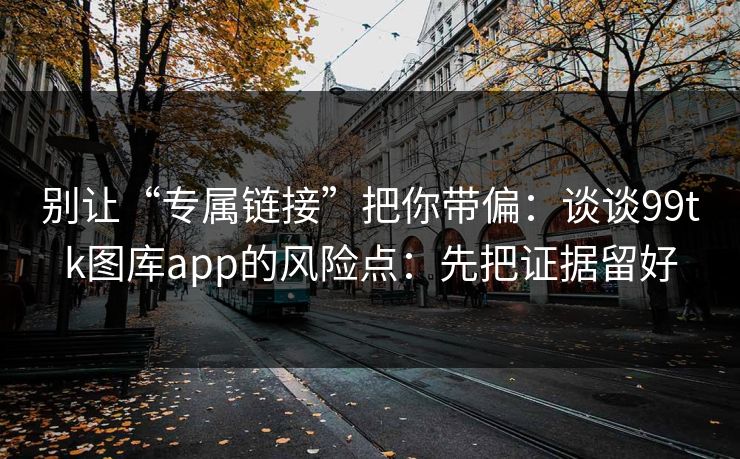 别让“专属链接”把你带偏:谈谈99tk图库app的风险点:先把证据留好 别让“专属链接”把你带偏:谈谈99tk图库app的风险点:先把证据留好