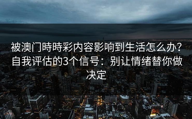 被澳门時時彩内容影响到生活怎么办?自我评估的3个信号:别让情绪替你做决定 被澳门時時彩内容影响到生活怎么办?自我评估的3个信号:别让情绪替你做决定