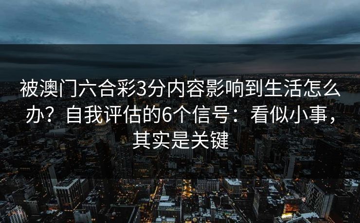 被澳门六合彩3分内容影响到生活怎么办?自我评估的6个信号:看似小事,其实是关键 被澳门六合彩3分内容影响到生活怎么办?自我评估的6个信号:看似小事,其实是关键