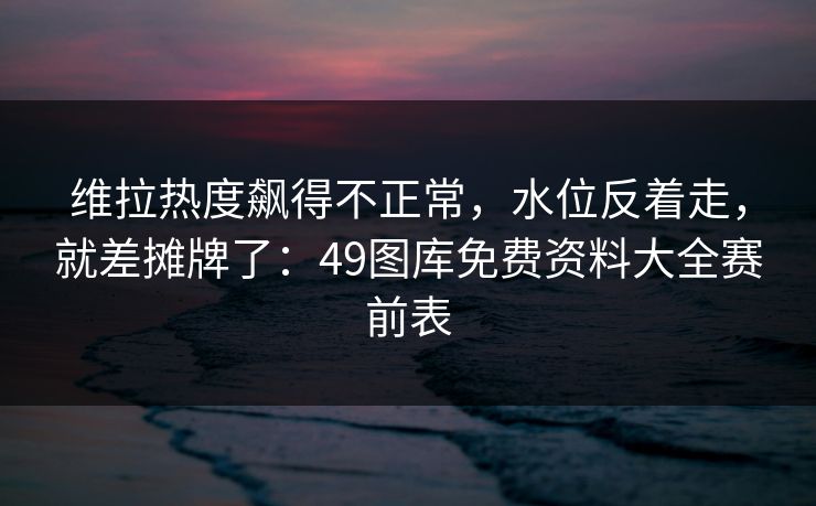 维拉热度飙得不正常,水位反着走,就差摊牌了:49图库免费资料大全赛前表 维拉热度飙得不正常,水位反着走,就差摊牌了:49图库免费资料大全赛前表