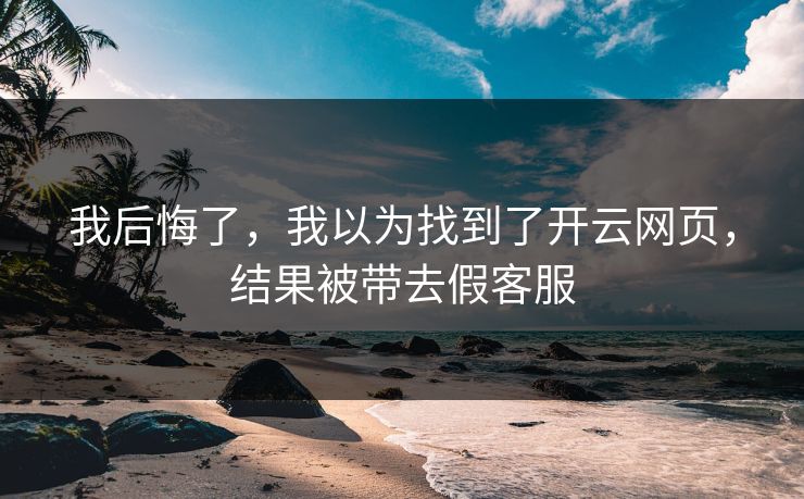 我后悔了,我以为找到了开云网页,结果被带去假客服 我后悔了,我以为找到了开云网页,结果被带去假客服